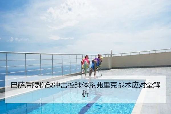 巴萨后腰伤缺冲击控球体系弗里克战术应对全解析