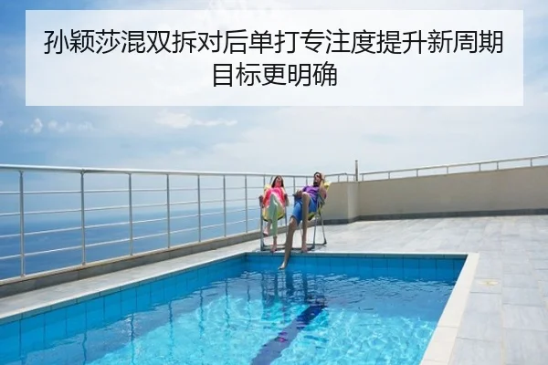 孙颖莎混双拆对后单打专注度提升新周期目标更明确