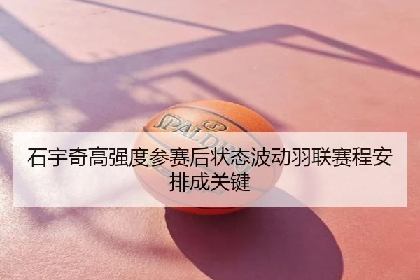 石宇奇高强度参赛后状态波动羽联赛程安排成关键