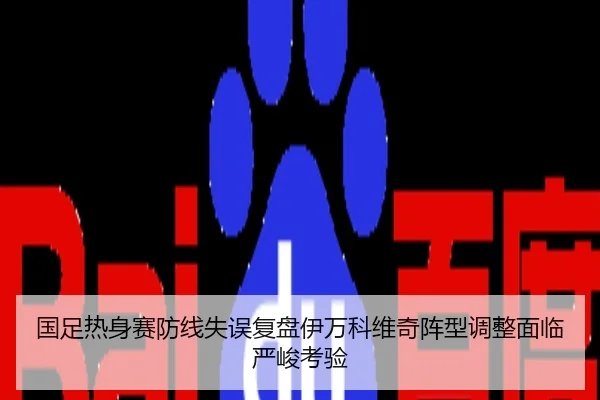 国足热身赛防线失误复盘伊万科维奇阵型调整面临严峻考验
